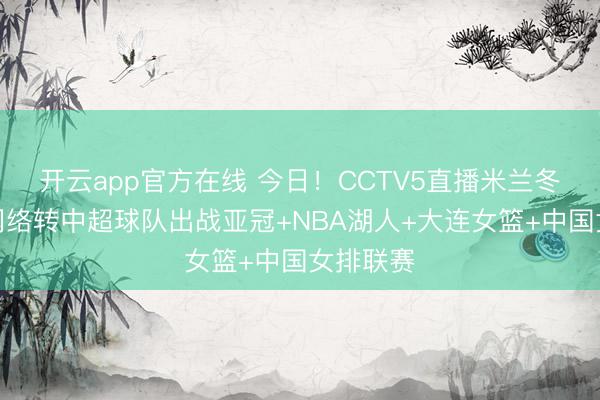 开云app官方在线 今日!CCTV5直播米兰冬奥会,网络转中超球队出战亚冠+NBA湖人+大连女篮+中国女排联赛