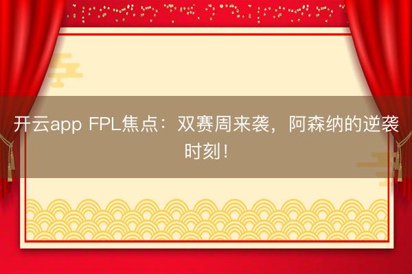 开云app FPL焦点:双赛周来袭,阿森纳的逆袭时刻!