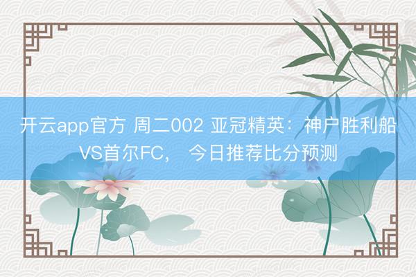 开云app官方 周二002 亚冠精英：神户胜利船VS首尔FC， 今日推荐比分预测