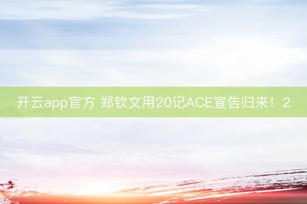 开云app官方 郑钦文用20记ACE宣告归来！2