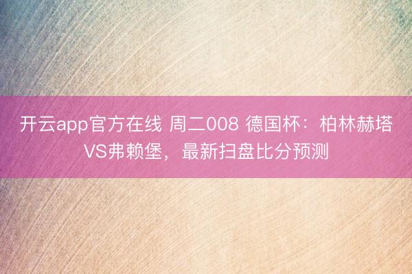 开云app官方在线 周二008 德国杯：柏林赫塔VS弗赖堡，最新扫盘比分预测