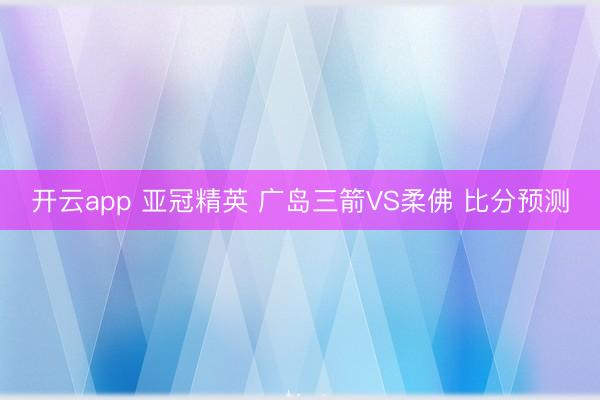 开云app 亚冠精英 广岛三箭VS柔佛 比分预测