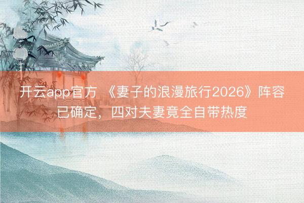 开云app官方 《妻子的浪漫旅行2026》阵容已确定,四对夫妻竟全自带热度