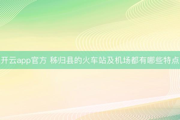 开云app官方 秭归县的火车站及机场都有哪些特点