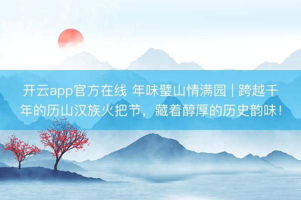 开云app官方在线 年味璧山情满园 | 跨越千年的历山汉族火把节,藏着醇厚的历史韵味!