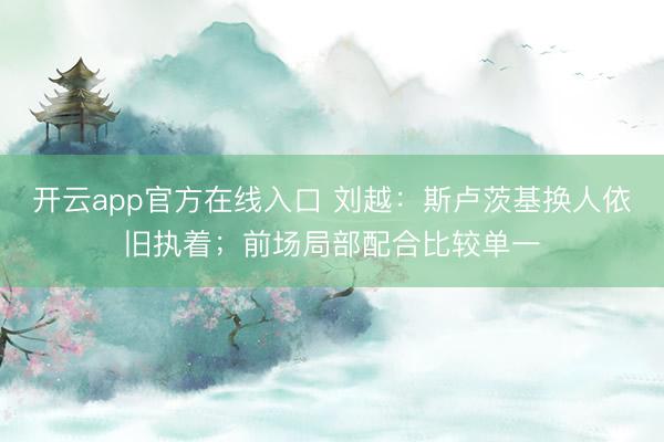 开云app官方在线入口 刘越：斯卢茨基换人依旧执着；前场局部配合比较单一