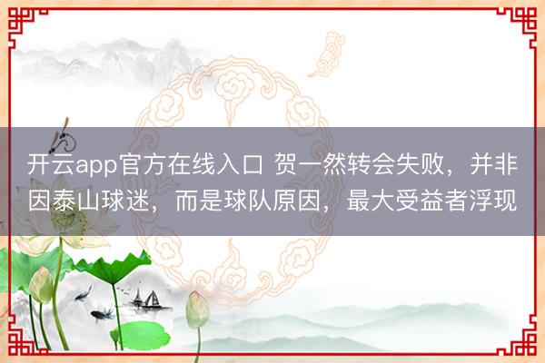 开云app官方在线入口 贺一然转会失败,并非因泰山球迷,而是球队原因,最大受益者浮现