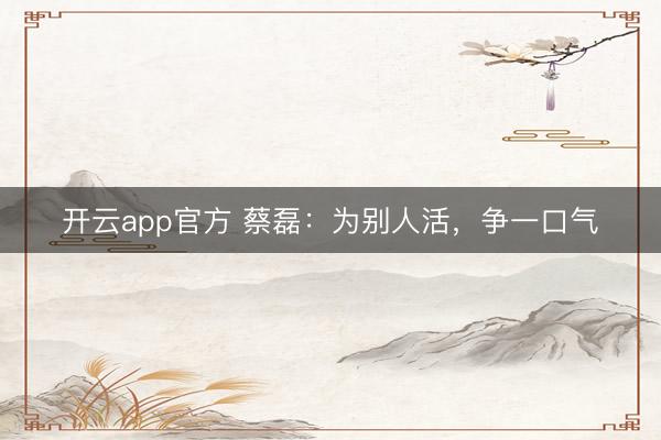 开云app官方 蔡磊：为别人活，争一口气