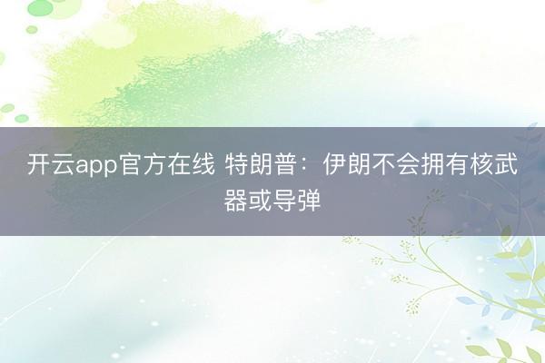 开云app官方在线 特朗普：伊朗不会拥有核武器或导弹