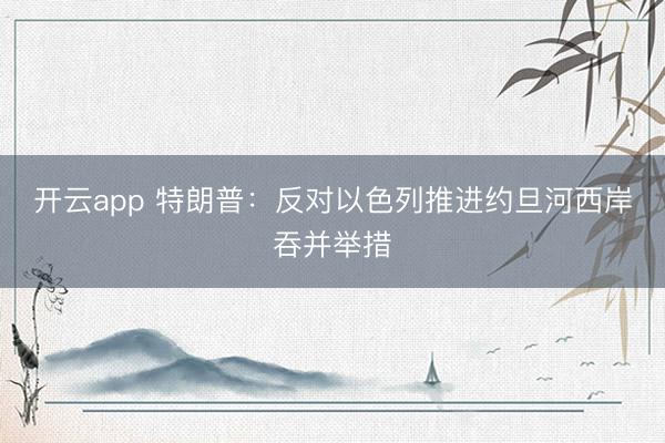 开云app 特朗普：反对以色列推进约旦河西岸吞并举措