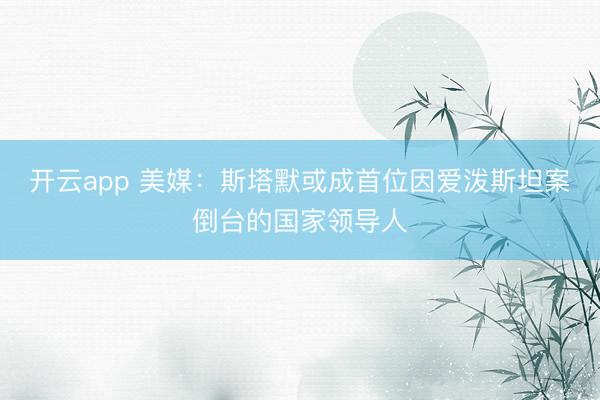 开云app 美媒：斯塔默或成首位因爱泼斯坦案倒台的国家领导人