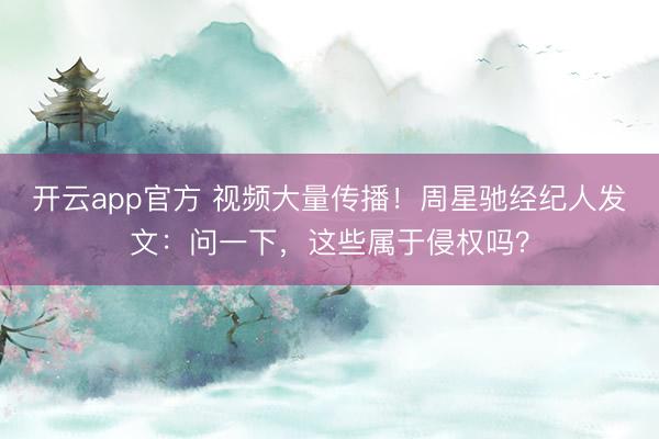 开云app官方 视频大量传播！周星驰经纪人发文：问一下，这些属于侵权吗？
