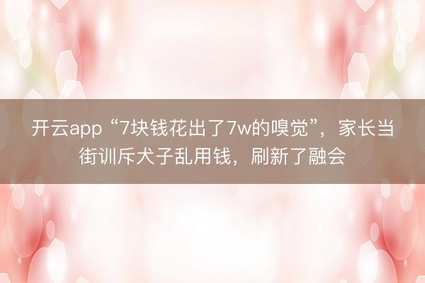 开云app “7块钱花出了7w的嗅觉”，家长当街训斥犬子乱用钱，刷新了融会