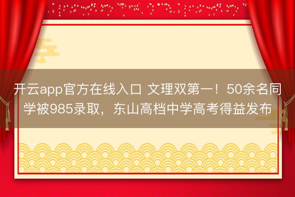 开云app官方在线入口 文理双第一！50余名同学被985录取，东山高档中学高考得益发布