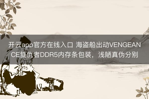 开云app官方在线入口 海盗船出动VENGEANCE复仇者DDR5内存条包装，浅陋真伪分别