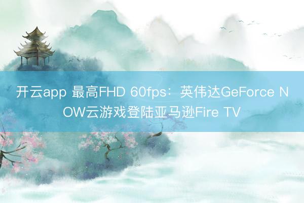 开云app 最高FHD 60fps：英伟达GeForce NOW云游戏登陆亚马逊Fire TV