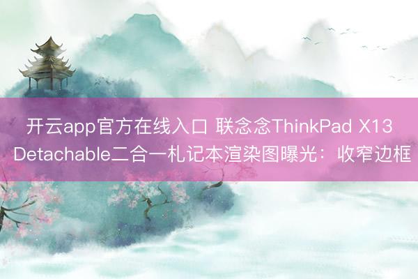 开云app官方在线入口 联念念ThinkPad X13 Detachable二合一札记本渲染图曝光：收窄边框