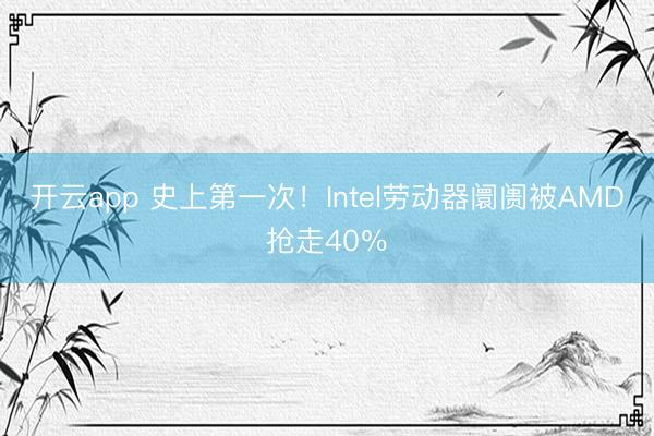 开云app 史上第一次！Intel劳动器阛阓被AMD抢走40％