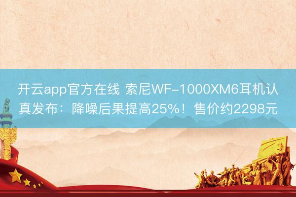 开云app官方在线 索尼WF-1000XM6耳机认真发布:降噪后果提高25%!售价约2298元