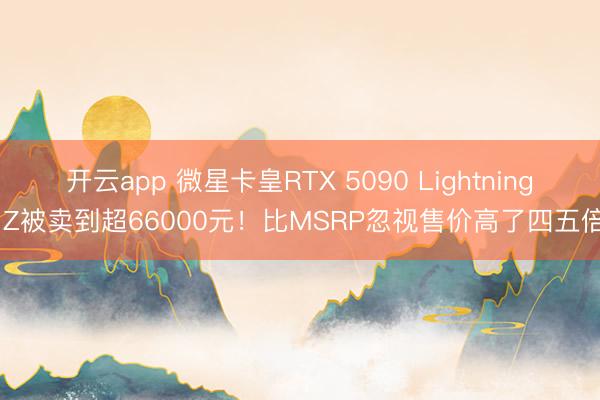 开云app 微星卡皇RTX 5090 Lightning Z被卖到超66000元！比MSRP忽视售价高了四五倍
