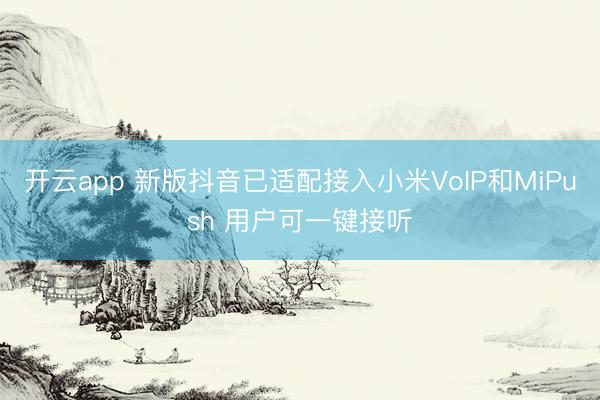 开云app 新版抖音已适配接入小米VoIP和MiPush 用户可一键接听