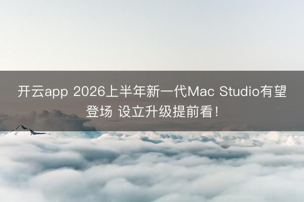 开云app 2026上半年新一代Mac Studio有望登场 设立升级提前看！