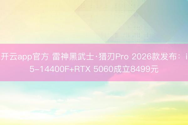 开云app官方 雷神黑武士·猎刃Pro 2026款发布：i5-14400F+RTX 5060成立8499元