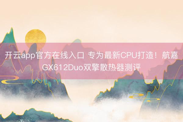 开云app官方在线入口 专为最新CPU打造!航嘉GX612Duo双擎散热器测评