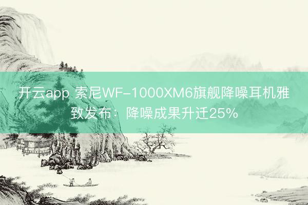 开云app 索尼WF-1000XM6旗舰降噪耳机雅致发布：降噪成果升迁25%