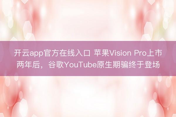 开云app官方在线入口 苹果Vision Pro上市两年后,谷歌YouTube原生期骗终于登场