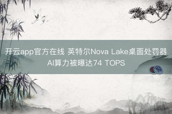 开云app官方在线 英特尔Nova Lake桌面处罚器AI算力被曝达74 TOPS