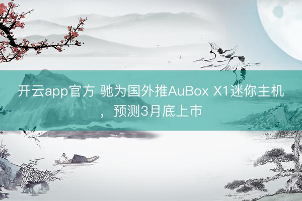 开云app官方 驰为国外推AuBox X1迷你主机,预测3月底上市