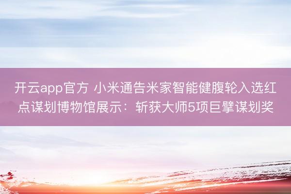 开云app官方 小米通告米家智能健腹轮入选红点谋划博物馆展示：斩获大师5项巨擘谋划奖