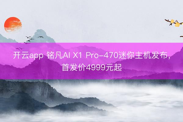 开云app 铭凡AI X1 Pro-470迷你主机发布,首发价4999元起