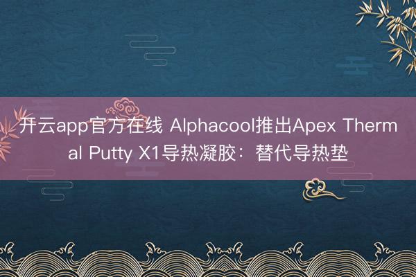 开云app官方在线 Alphacool推出Apex Thermal Putty X1导热凝胶：替代导热垫