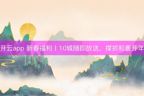 开云app 新春福利丨10城随即放送,撑抓和善开年