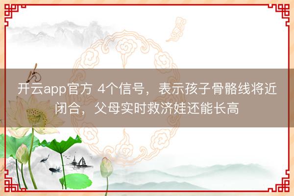 开云app官方 4个信号，表示孩子骨骼线将近闭合，父母实时救济娃还能长高