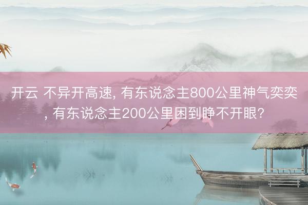 开云 不异开高速, 有东说念主800公里神气奕奕, 有东说念主200公里困到睁不开眼?