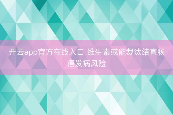 开云app官方在线入口 维生素或能裁汰结直肠癌发病风险