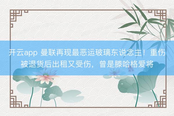 开云app 曼联再现最恶运玻璃东说念主!重伤被退货后出租又受伤,曾是滕哈格爱将