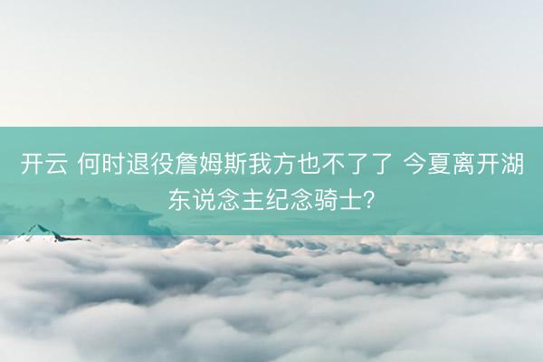 开云 何时退役詹姆斯我方也不了了 今夏离开湖东说念主纪念骑士？