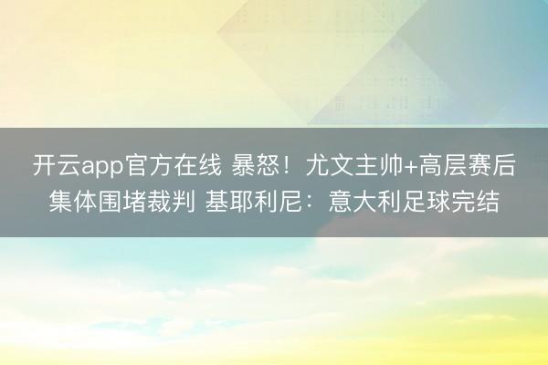 开云app官方在线 暴怒！尤文主帅+高层赛后集体围堵裁判 基耶利尼：意大利足球完结