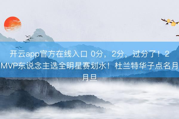 开云app官方在线入口 0分,2分,过分了!2大MVP东说念主选全明星赛划水!杜兰特华子点名月旦