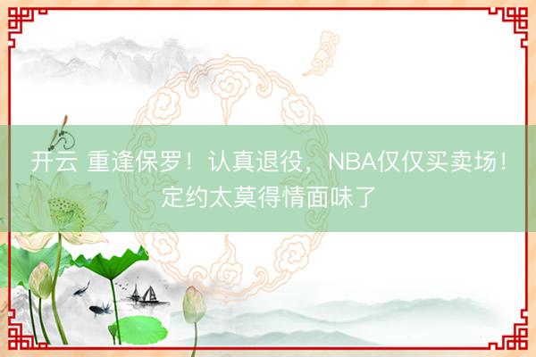 开云 重逢保罗!认真退役,NBA仅仅买卖场!定约太莫得情面味了