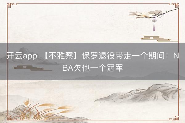 开云app 【不雅察】保罗退役带走一个期间：NBA欠他一个冠军