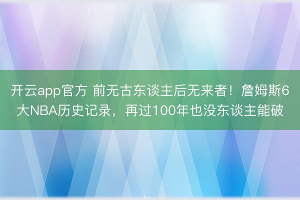 开云app官方 前无古东谈主后无来者！詹姆斯6大NBA历史记录，再过100年也没东谈主能破