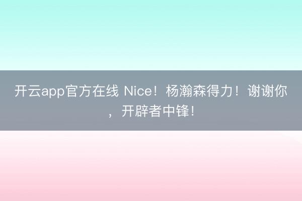 开云app官方在线 Nice!杨瀚森得力!谢谢你,开辟者中锋!
