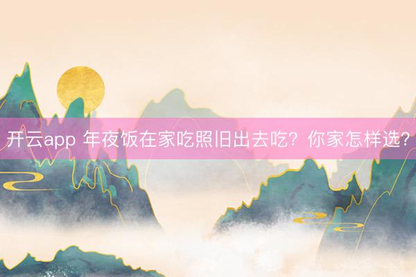 开云app 年夜饭在家吃照旧出去吃？你家怎样选？
