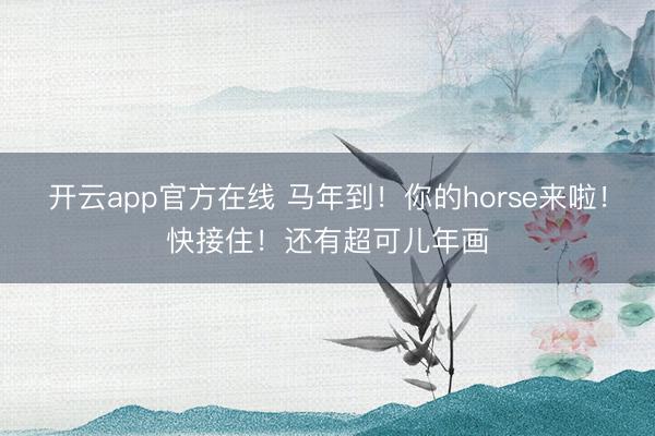 开云app官方在线 马年到！你的horse来啦！快接住！还有超可儿年画