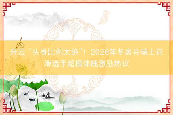 开云 “头身比例太绝”！2026年冬奥会瑞士花滑选手超模体魄激励热议